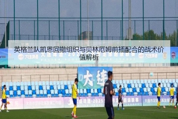英格兰队凯恩回撤组织与贝林厄姆前插配合的战术价值解析