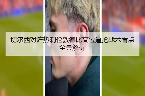 切尔西对阵热刺伦敦德比高位逼抢战术看点全景解析