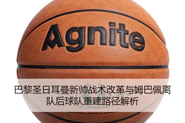 巴黎圣日耳曼新帅战术改革与姆巴佩离队后球队重建路径解析