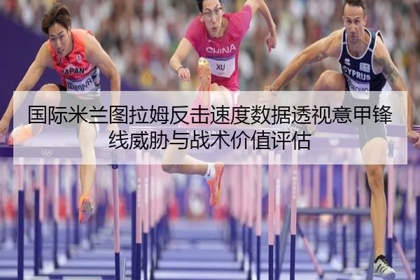 国际米兰图拉姆反击速度数据透视意甲锋线威胁与战术价值评估