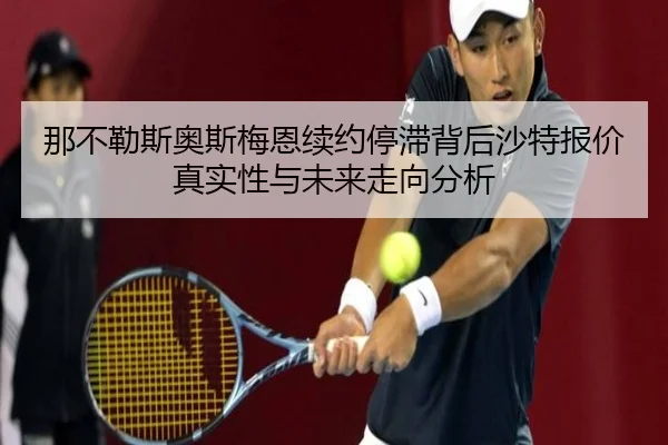 那不勒斯奥斯梅恩续约停滞背后沙特报价真实性与未来走向分析