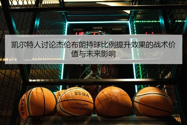 凯尔特人讨论杰伦布朗持球比例提升效果的战术价值与未来影响